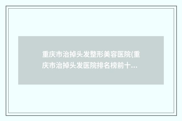 重庆市治掉头发整形美容医院(重庆市治掉头发医院排名榜前十佳技术口碑突出)