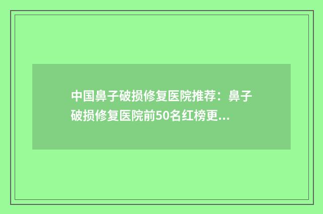 中国鼻子破损修复医院推荐：鼻子破损修复医院前50名红榜更新