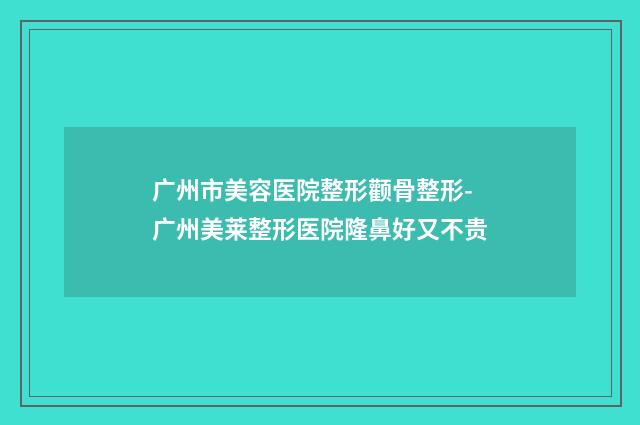 广州市美容医院整形颧骨整形-广州美莱整形医院隆鼻好又不贵