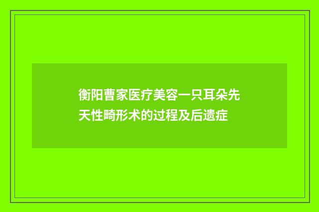 衡阳曹家医疗美容一只耳朵先天性畸形术的过程及后遗症