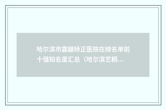 哈尔滨市露龈矫正医院在榜名单前十强知名度汇总（哈尔滨艺桐医疗美容门诊价格透明公开）