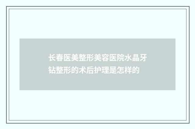 长春医美整形美容医院水晶牙钻整形的术后护理是怎样的