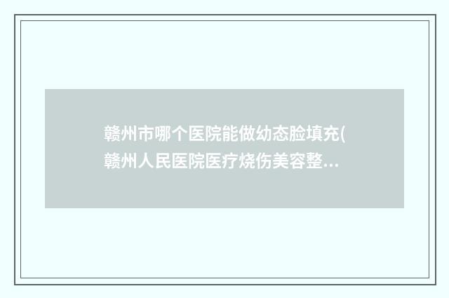赣州市哪个医院能做幼态脸填充(赣州人民医院医疗烧伤美容整形科成为前三甲)