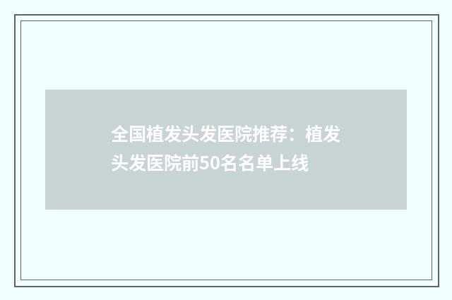 全国植发头发医院推荐：植发头发医院前50名名单上线