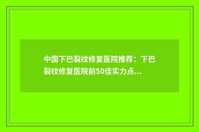 中国下巴裂纹修复医院推荐：下巴裂纹修复医院前50佳实力点评