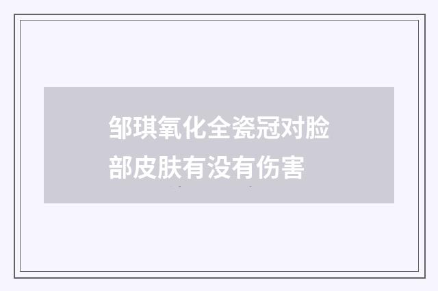 邹琪氧化全瓷冠对脸部皮肤有没有伤害