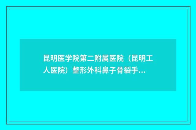 昆明医学院第二附属医院（昆明工人医院）整形外科鼻子骨裂手术医生哪些权威