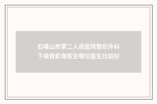 石嘴山市第二人民医院整形外科下颌骨影像医生哪位医生比较好
