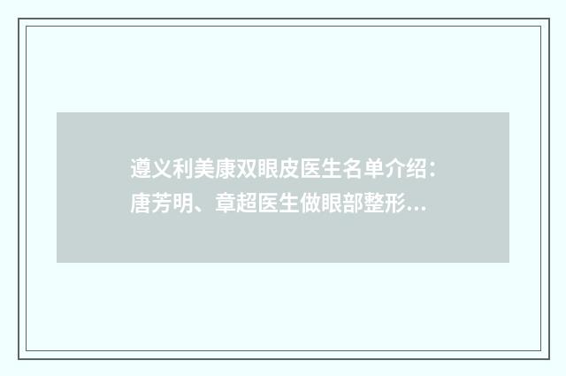 遵义利美康双眼皮医生名单介绍：唐芳明、章超医生做眼部整形技术好收费不贵