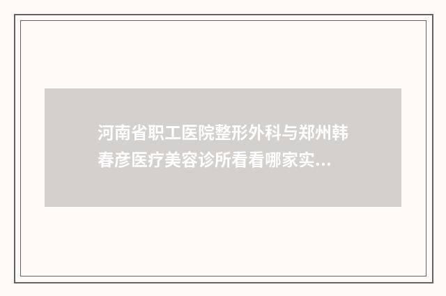 河南省职工医院整形外科与郑州韩春彦医疗美容诊所看看哪家实力强
