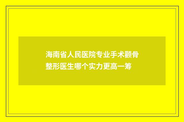 海南省人民医院专业手术颧骨整形医生哪个实力更高一筹
