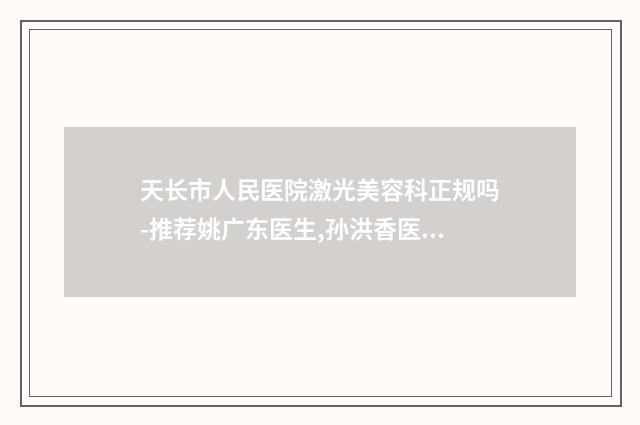 天长市人民医院激光美容科正规吗-推荐姚广东医生,孙洪香医生