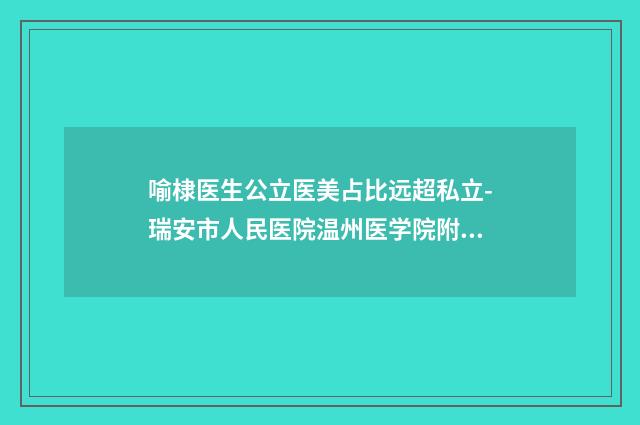 喻棣医生公立医美占比远超私立-瑞安市人民医院温州医学院附属第三医院