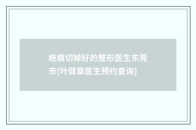 疤痕切掉好的整形医生东莞市(叶健章医生预约查询)