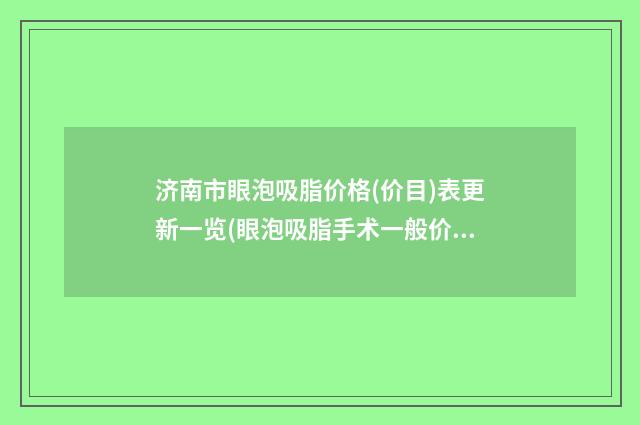 济南市眼泡吸脂价格(价目)表更新一览(眼泡吸脂手术一般价钱贵不贵)