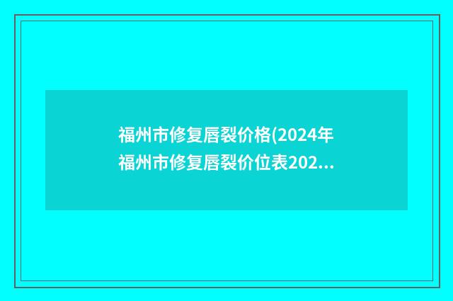 福州市修复唇裂价格(2024年福州市修复唇裂价位表2025在线免费查询)