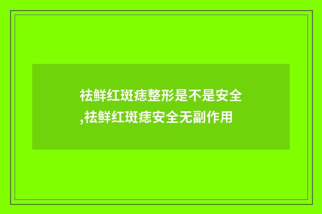 祛鲜红斑痣整形是不是安全,祛鲜红斑痣安全无副作用
