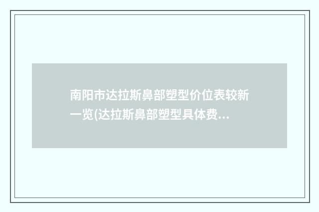 南阳市达拉斯鼻部塑型价位表较新一览(达拉斯鼻部塑型具体费用多少呢)