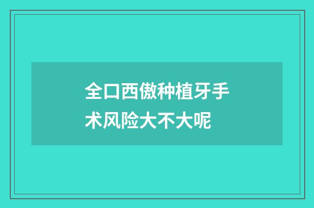 全口西傲种植牙手术风险大不大呢