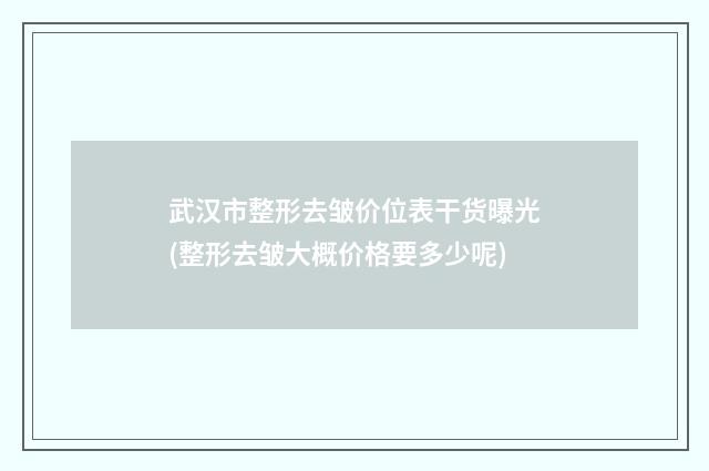 武汉市整形去皱价位表干货曝光(整形去皱大概价格要多少呢)