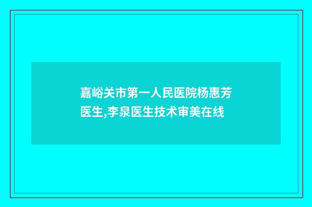 嘉峪关市第一人民医院杨惠芳医生,李泉医生技术审美在线