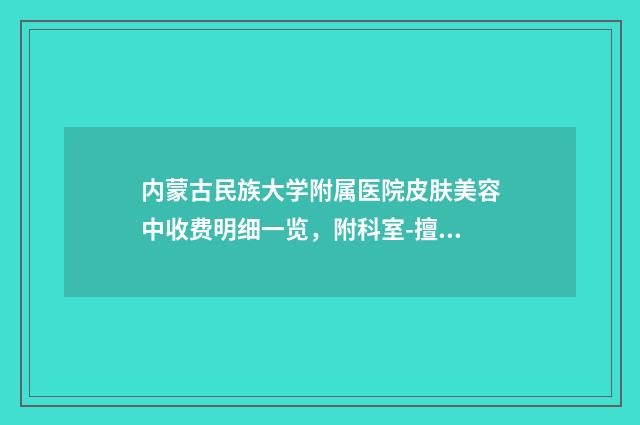 内蒙古民族大学附属医院皮肤美容中收费明细一览，附科室-擅长项目面颊部抽脂等