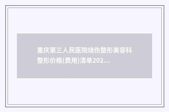 重庆第三人民医院烧伤整形美容科整形价格(费用)清单2025全新上新-激光腿部脱毛案例