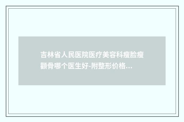 吉林省人民医院医疗美容科瘦脸瘦颧骨哪个医生好-附整形价格(价目)表