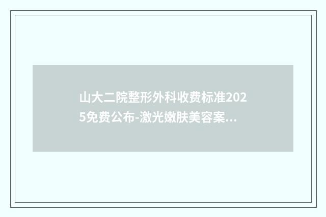 山大二院整形外科收费标准2025免费公布-激光嫩肤美容案例
