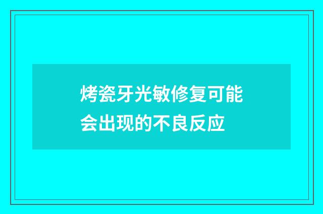 烤瓷牙光敏修复可能会出现的不良反应