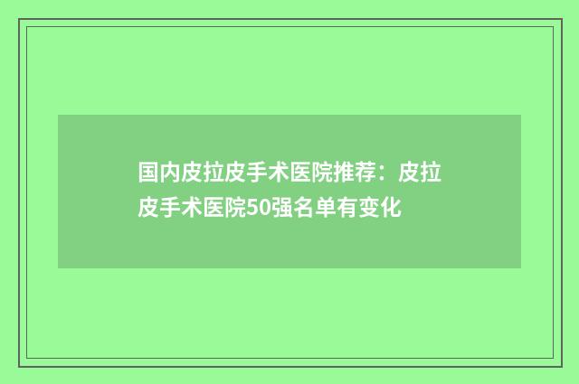 国内皮拉皮手术医院推荐：皮拉皮手术医院50强名单有变化