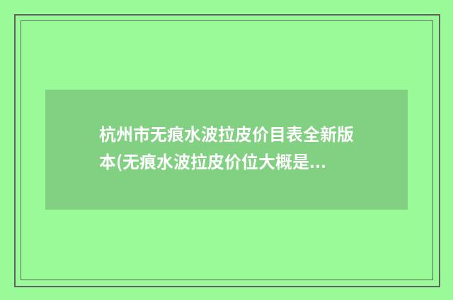 杭州市无痕水波拉皮价目表全新版本(无痕水波拉皮价位大概是多少)