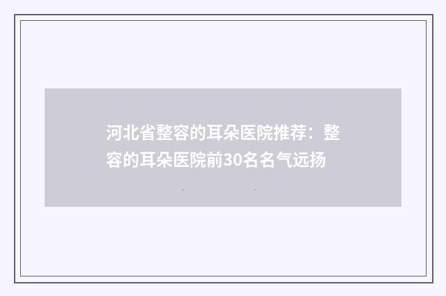 河北省整容的耳朵医院推荐：整容的耳朵医院前30名名气远扬