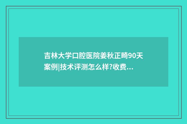 吉林大学口腔医院姜秋正畸90天案例|技术评测怎么样?收费多少 吉林大学口腔医学院研究生院官网
