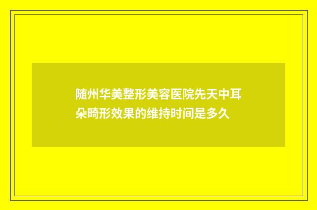 随州华美整形美容医院先天中耳朵畸形效果的维持时间是多久