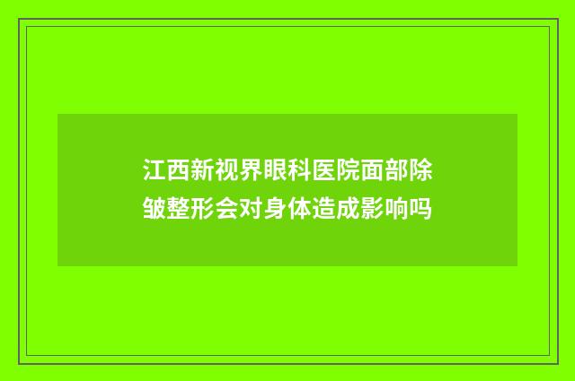 江西新视界眼科医院面部除皱整形会对身体造成影响吗