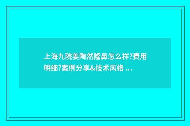 上海九院姜陶然隆鼻怎么样?费用明细?案例分享&技术风格 上海九院姜陶然在复旦的口碑怎么样