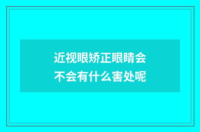 近视眼矫正眼睛会不会有什么害处呢