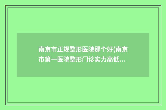 南京市正规整形医院那个好(南京市第一医院整形门诊实力高低任你挑)