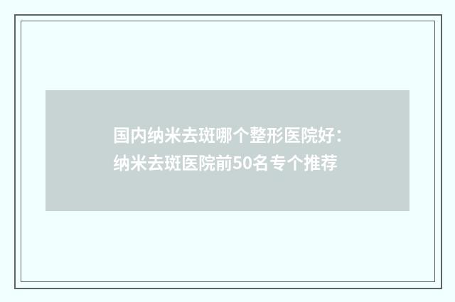 国内纳米去斑哪个整形医院好：纳米去斑医院前50名专个推荐