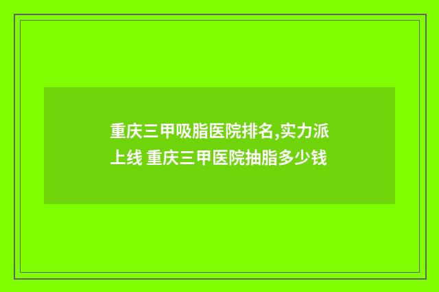 重庆三甲吸脂医院排名,实力派上线 重庆三甲医院抽脂多少钱