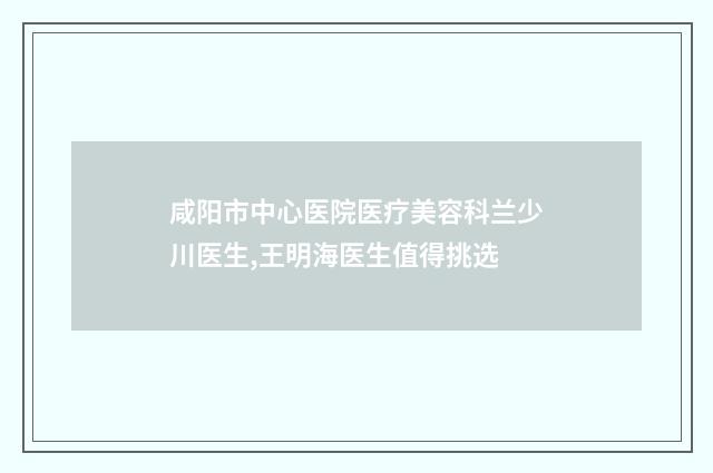 咸阳市中心医院医疗美容科兰少川医生,王明海医生值得挑选