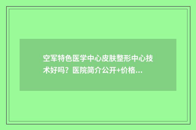 空军特色医学中心皮肤整形中心技术好吗？医院简介公开+价格表 空军特色医学中心皮肤病医院挂号