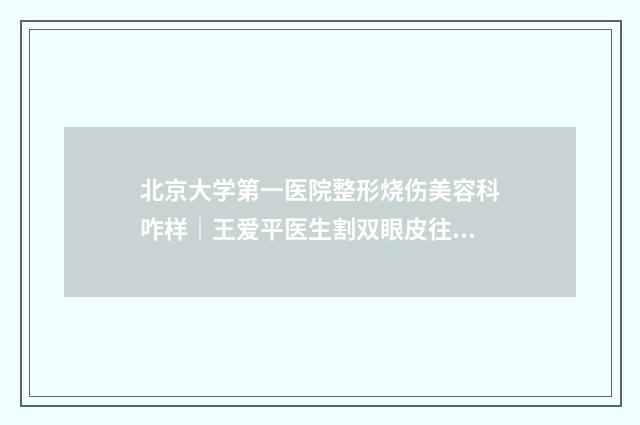 北京大学第一医院整形烧伤美容科咋样｜王爱平医生割双眼皮往外抽到底怎么样