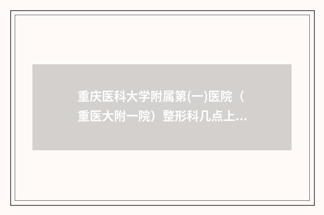 重庆医科大学附属第(一)医院（重医大附一院）整形科几点上班-收费标准怎么样全新