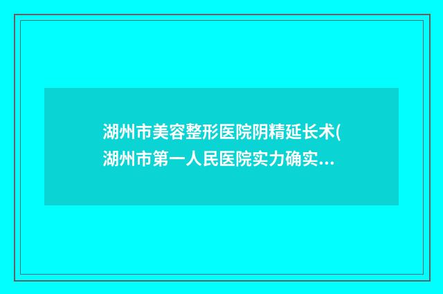湖州市美容整形医院阴精延长术(湖州市第一人民医院实力确实靠谱)