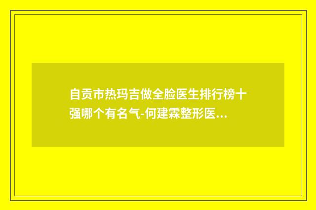 自贡市热玛吉做全脸医生排行榜十强哪个有名气-何建霖整形医生拿下前三甲