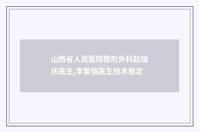 山西省人民医院整形外科赵瑞庆医生,李繁强医生技术稳定