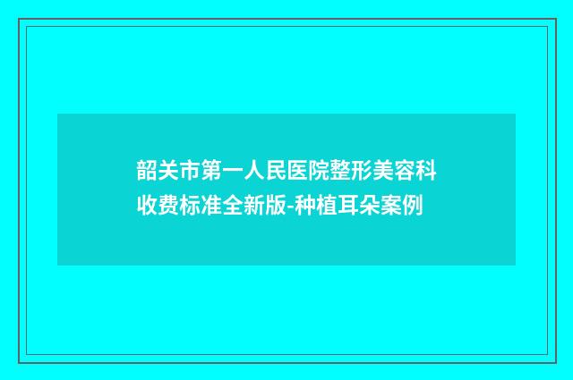韶关市第一人民医院整形美容科收费标准全新版-种植耳朵案例
