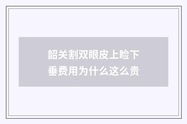 韶关割双眼皮上睑下垂费用为什么这么贵